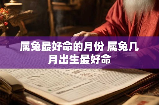 属兔最好命的月份 属兔几月出生最好命 属兔最好命的月份 属兔几月出生最好命