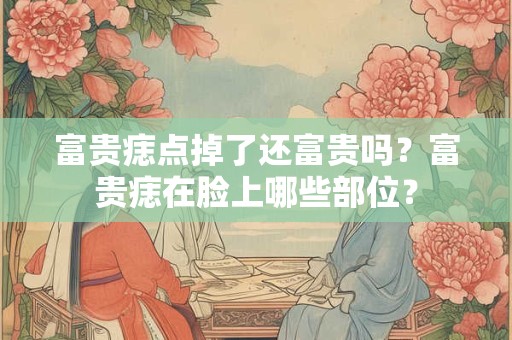 富贵痣点掉了还富贵吗？富贵痣在脸上哪些部位？