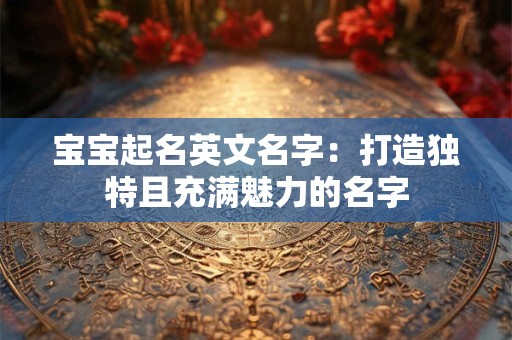 宝宝起名英文名字：打造独特且充满魅力的名字