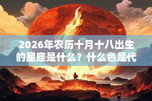 2026年农历十月十八出生的星座是什么？什么色是代表色？