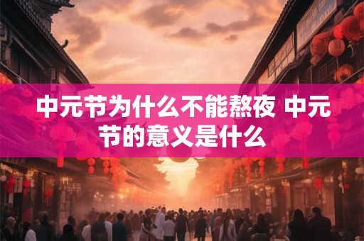 中元节为什么不能熬夜 中元节的意义是什么