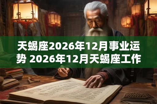 天蝎座2026年12月事业运势 2026年12月天蝎座工作运程详解