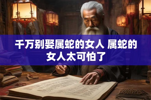 千万别娶属蛇的女人 属蛇的女人太可怕了