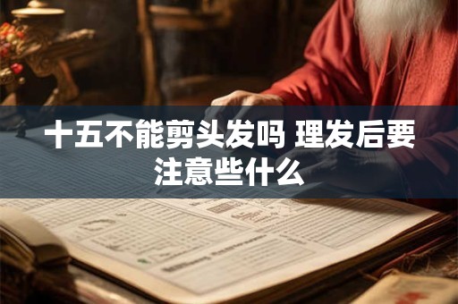 十五不能剪头发吗 理发后要注意些什么
