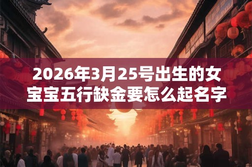 2026年3月25号出生的女宝宝五行缺金要怎么起名字