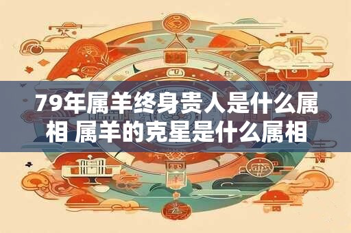 79年属羊终身贵人是什么属相 属羊的克星是什么属相