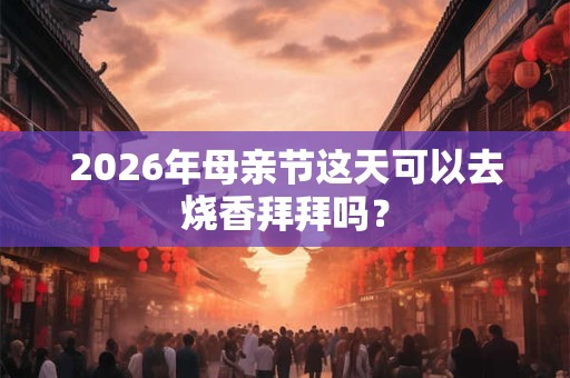 2026年母亲节这天可以去烧香拜拜吗？