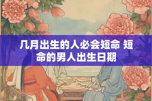 几月出生的人必会短命 短命的男人出生日期