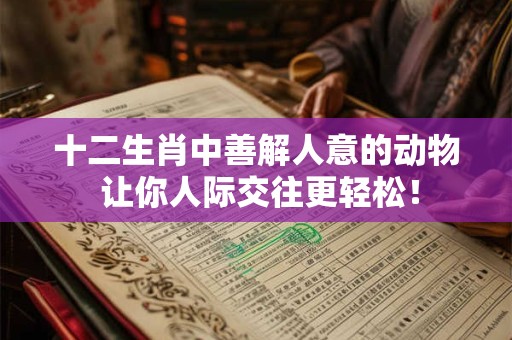 十二生肖中善解人意的动物 让你人际交往更轻松！