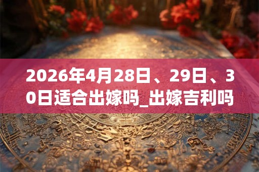 2026年4月28日、29日、30日适合出嫁吗_出嫁吉利吗