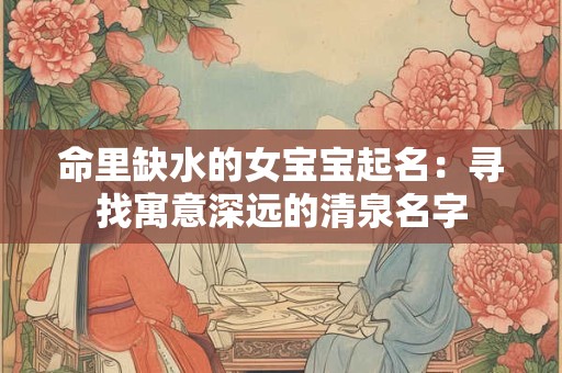 命里缺水的女宝宝起名：寻找寓意深远的清泉名字