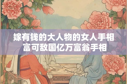 嫁有钱的大人物的女人手相 富可敌国亿万富翁手相