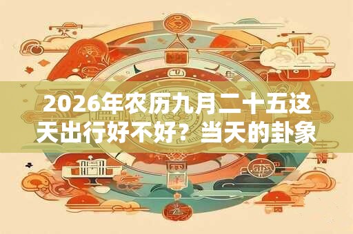 2026年农历九月二十五这天出行好不好？当天的卦象怎么样？