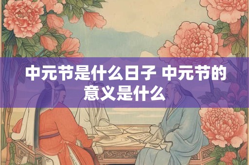 中元节是什么日子 中元节的意义是什么