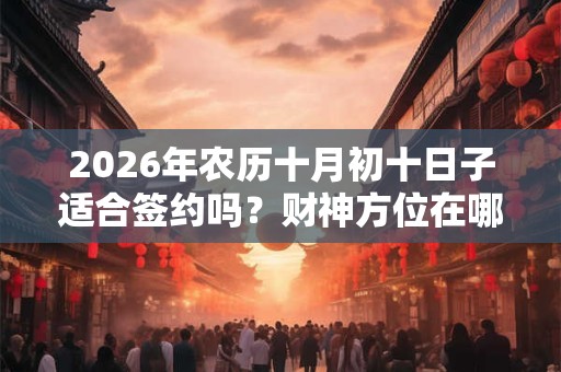 2026年农历十月初十日子适合签约吗？财神方位在哪个位置？
