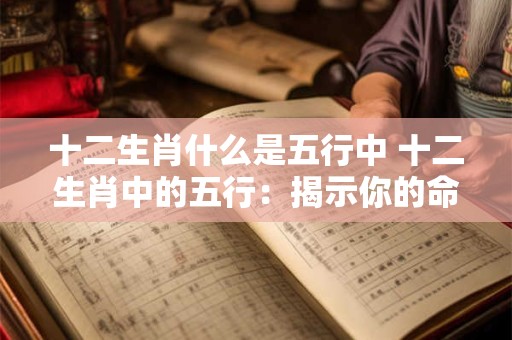 十二生肖什么是五行中 十二生肖中的五行：揭示你的命运密码