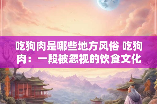 吃狗肉是哪些地方风俗 吃狗肉：一段被忽视的饮食文化史
