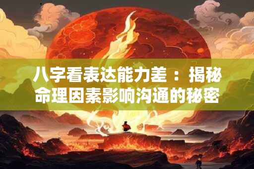 八字看表达能力差 ：揭秘命理因素影响沟通的秘密