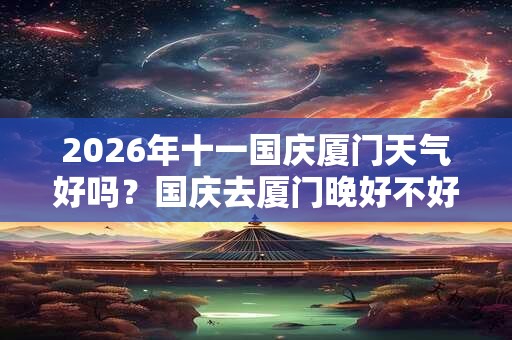 2026年十一国庆厦门天气好吗？国庆去厦门晚好不好？