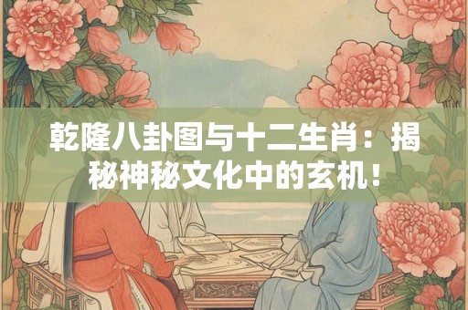 乾隆八卦图与十二生肖：揭秘神秘文化中的玄机！