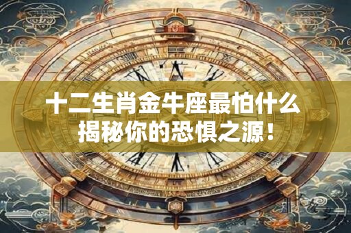 十二生肖金牛座最怕什么 揭秘你的恐惧之源！