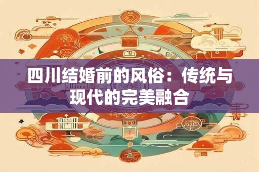 四川结婚前的风俗：传统与现代的完美融合