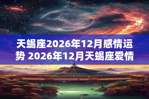 天蝎座2026年12月感情运势 2026年12月天蝎座爱情运程详解