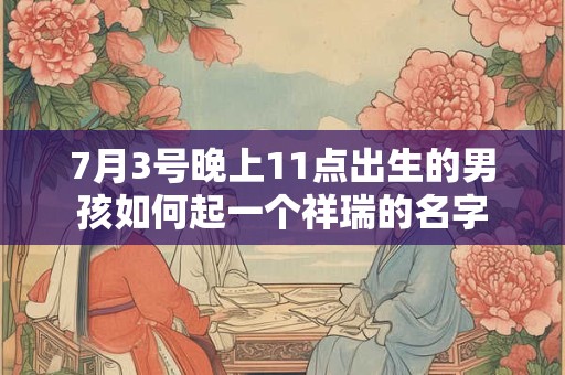 7月3号晚上11点出生的男孩如何起一个祥瑞的名字