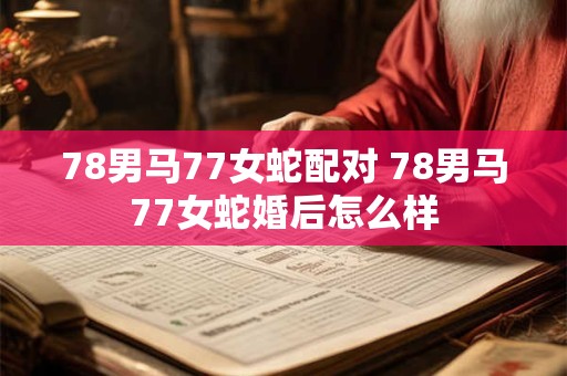 78男马77女蛇配对 78男马77女蛇婚后怎么样