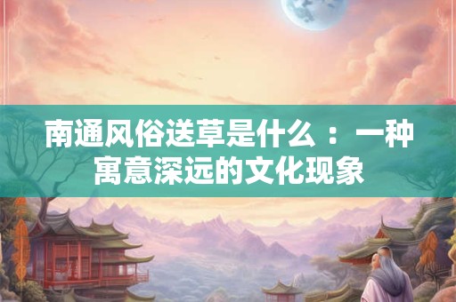 南通风俗送草是什么 ：一种寓意深远的文化现象