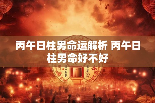 丙午日柱男命运解析 丙午日柱男命好不好