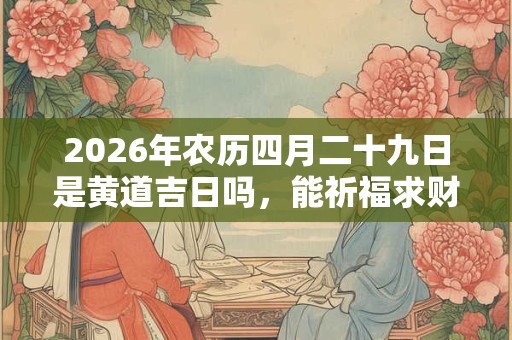2026年农历四月二十九日是黄道吉日吗，能祈福求财吗？