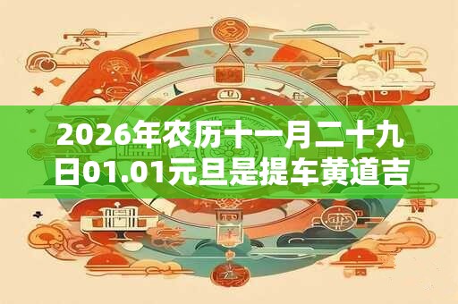 2026年农历十一月二十九日01.01元旦是提车黄道吉日？