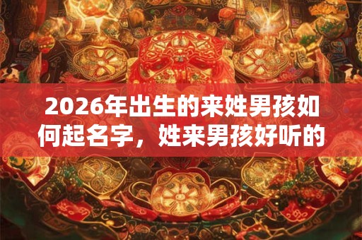 2026年出生的来姓男孩如何起名字，姓来男孩好听的名字