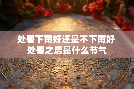 处暑下雨好还是不下雨好 处暑之后是什么节气