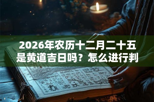 2026年农历十二月二十五是黄道吉日吗？怎么进行判断？