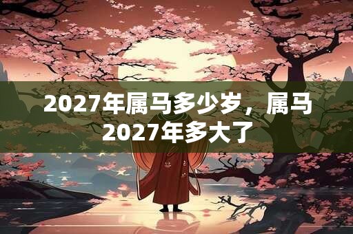 2027年属马多少岁，属马2027年多大了