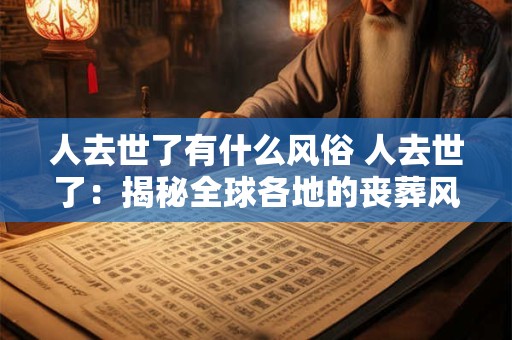 人去世了有什么风俗 人去世了：揭秘全球各地的丧葬风俗