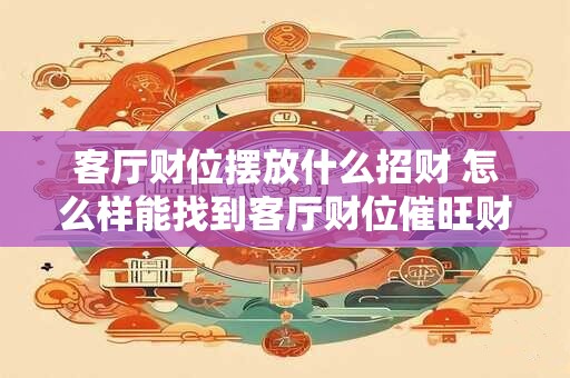 客厅财位摆放什么招财 怎么样能找到客厅财位催旺财气