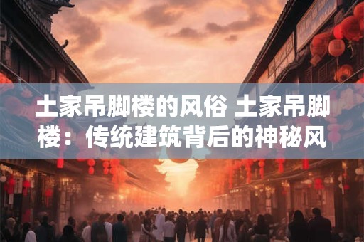 土家吊脚楼的风俗 土家吊脚楼：传统建筑背后的神秘风俗