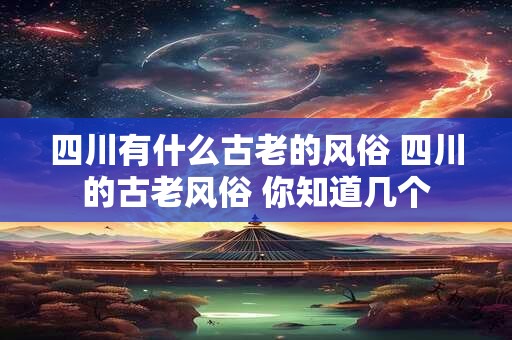四川有什么古老的风俗 四川的古老风俗 你知道几个
