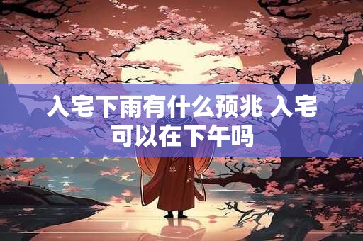 入宅下雨有什么预兆 入宅可以在下午吗