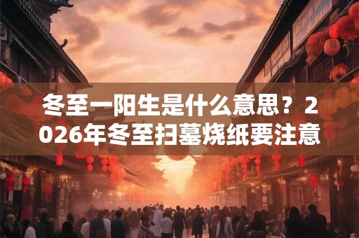 冬至一阳生是什么意思？2026年冬至扫墓烧纸要注意什么？