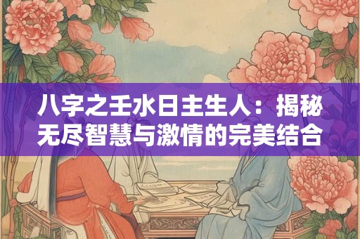 八字之壬水日主生人：揭秘无尽智慧与激情的完美结合