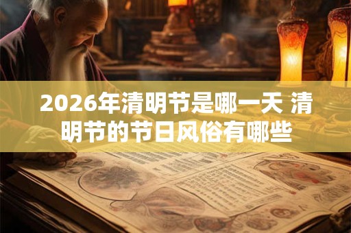2026年清明节是哪一天 清明节的节日风俗有哪些