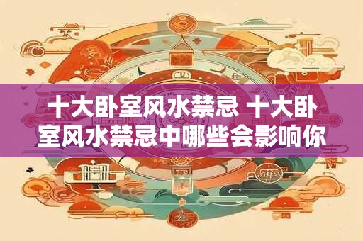 十大卧室风水禁忌 十大卧室风水禁忌中哪些会影响你的睡眠质量