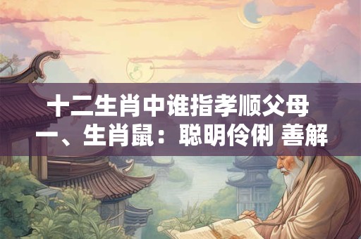 十二生肖中谁指孝顺父母 一、生肖鼠：聪明伶俐 善解人意