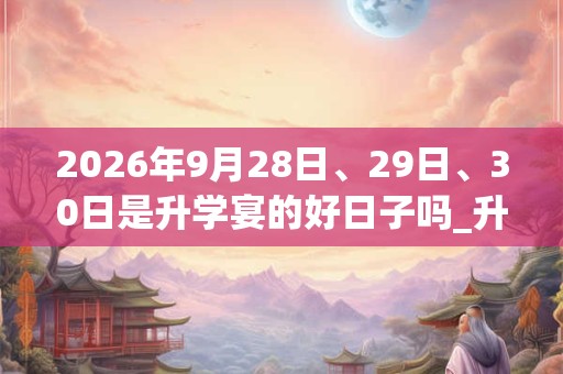 2026年9月28日、29日、30日是升学宴的好日子吗_升学宴可以吗