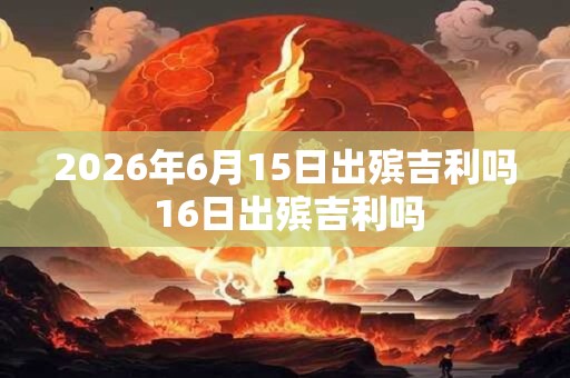 2026年6月15日出殡吉利吗 16日出殡吉利吗