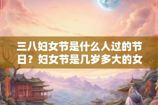 三八妇女节是什么人过的节日？妇女节是几岁多大的女生开始过的节日？